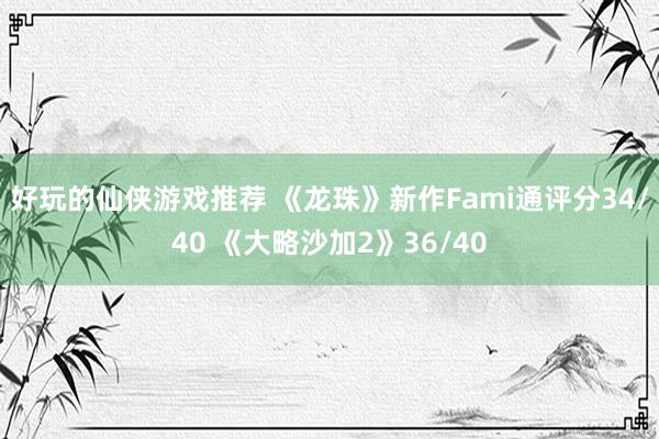 好玩的仙侠游戏推荐 《龙珠》新作Fami通评分34/40 《大略沙加2》36/40