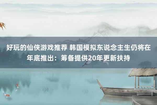 好玩的仙侠游戏推荐 韩国模拟东说念主生仍将在年底推出：筹备提供20年更新扶持