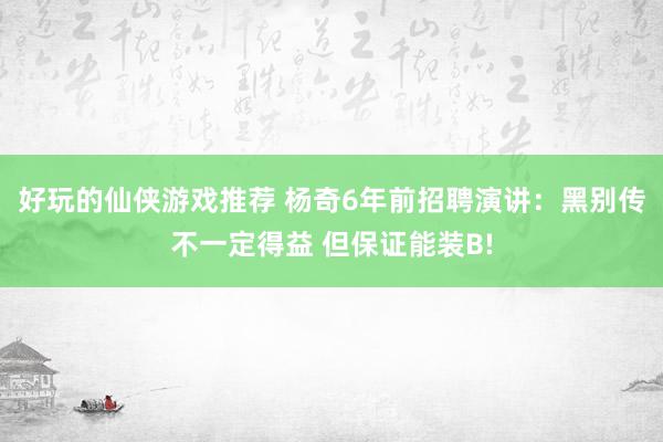 好玩的仙侠游戏推荐 杨奇6年前招聘演讲：黑别传不一定得益 但保证能装B!