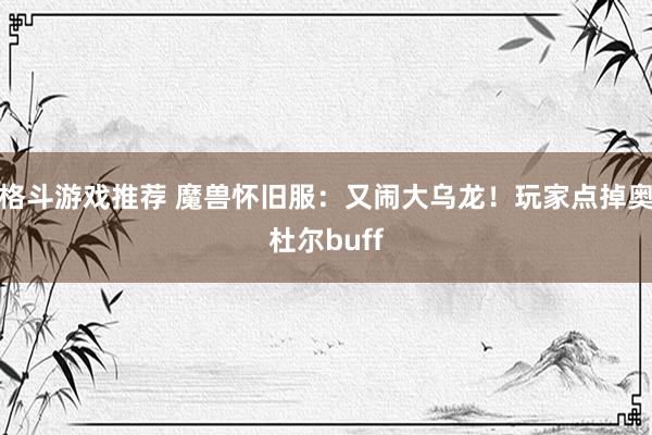 格斗游戏推荐 魔兽怀旧服：又闹大乌龙！玩家点掉奥杜尔buff