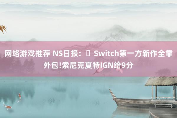 网络游戏推荐 NS日报：​Switch第一方新作全靠外包!索尼克夏特IGN给9分