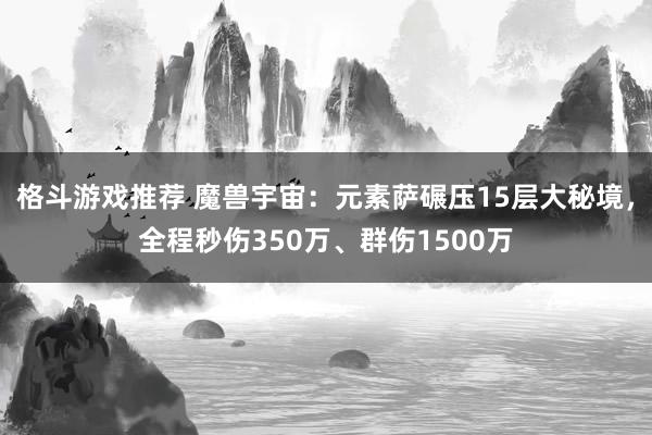 格斗游戏推荐 魔兽宇宙：元素萨碾压15层大秘境，全程秒伤350万、群伤1500万