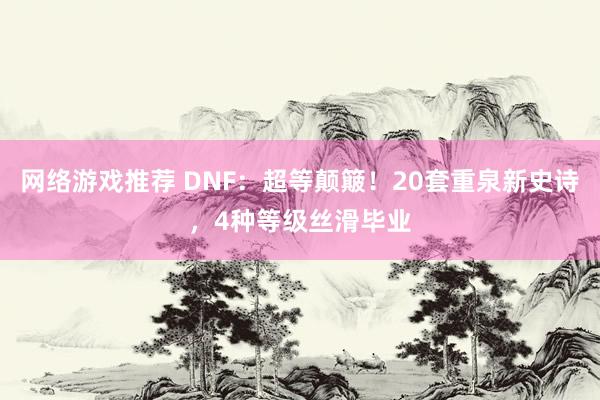 网络游戏推荐 DNF：超等颠簸！20套重泉新史诗，4种等级丝滑毕业