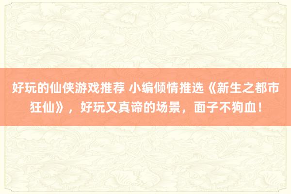 好玩的仙侠游戏推荐 小编倾情推选《新生之都市狂仙》，好玩又真谛的场景，面子不狗血！