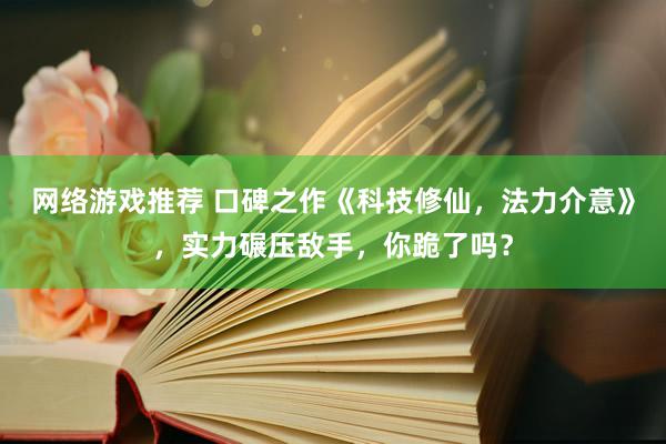 网络游戏推荐 口碑之作《科技修仙，法力介意》，实力碾压敌手，你跪了吗？