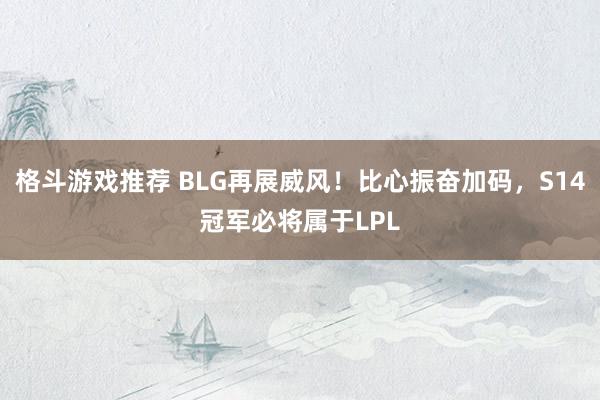 格斗游戏推荐 BLG再展威风！比心振奋加码，S14冠军必将属于LPL