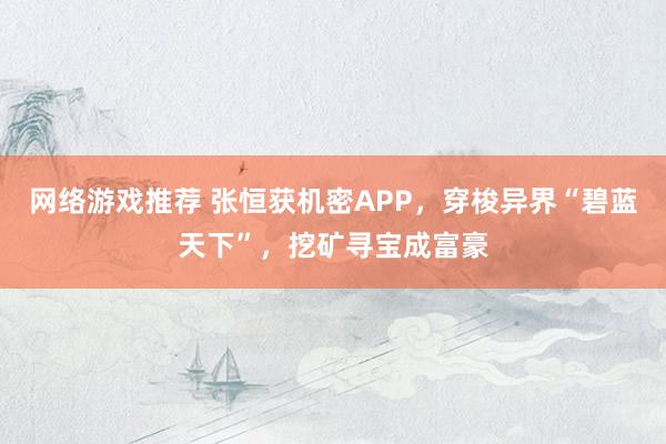 网络游戏推荐 张恒获机密APP，穿梭异界“碧蓝天下”，挖矿寻宝成富豪