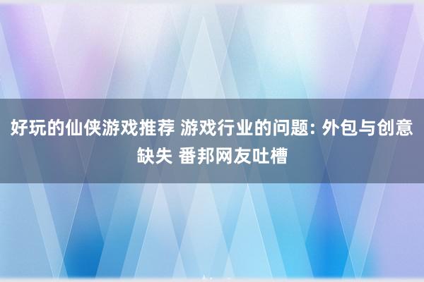 好玩的仙侠游戏推荐 游戏行业的问题: 外包与创意缺失 番邦网友吐槽