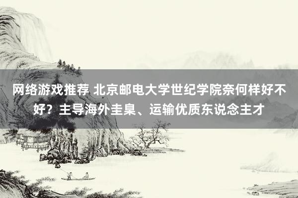 网络游戏推荐 北京邮电大学世纪学院奈何样好不好？主导海外圭臬、运输优质东说念主才