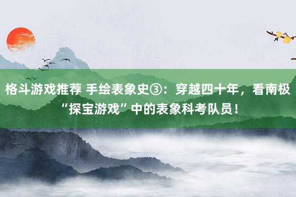 格斗游戏推荐 手绘表象史③：穿越四十年，看南极“探宝游戏”中的表象科考队员！