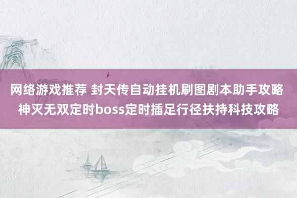 网络游戏推荐 封天传自动挂机刷图剧本助手攻略 神灭无双定时boss定时插足行径扶持科技攻略