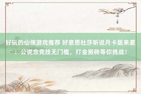 好玩的仙侠游戏推荐 好意思杜莎听说月卡版来袭：公说念竞技无门槛，打金搬砖等你挑战！