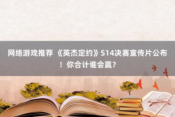 网络游戏推荐 《英杰定约》S14决赛宣传片公布！你合计谁会赢？