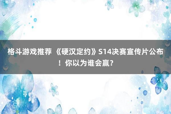 格斗游戏推荐 《硬汉定约》S14决赛宣传片公布！你以为谁会赢？