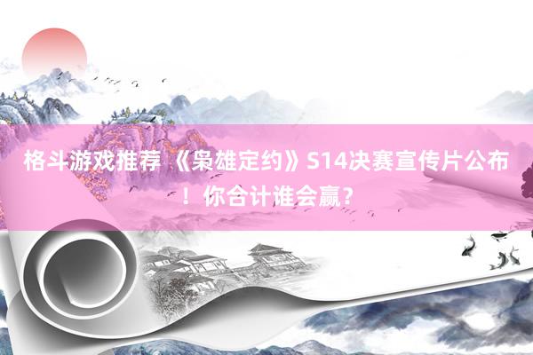 格斗游戏推荐 《枭雄定约》S14决赛宣传片公布！你合计谁会赢？