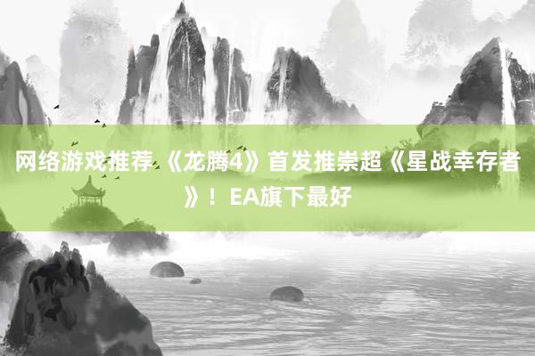 网络游戏推荐 《龙腾4》首发推崇超《星战幸存者》！EA旗下最好