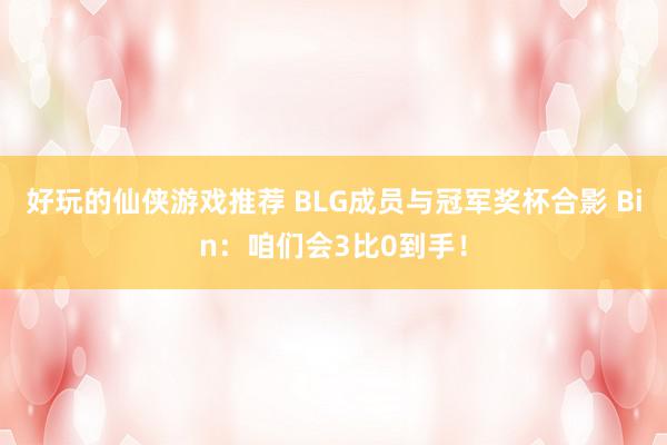 好玩的仙侠游戏推荐 BLG成员与冠军奖杯合影 Bin：咱们会3比0到手！