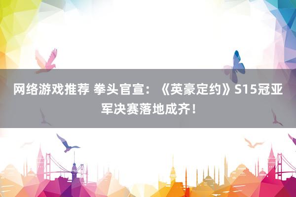 网络游戏推荐 拳头官宣：《英豪定约》S15冠亚军决赛落地成齐！