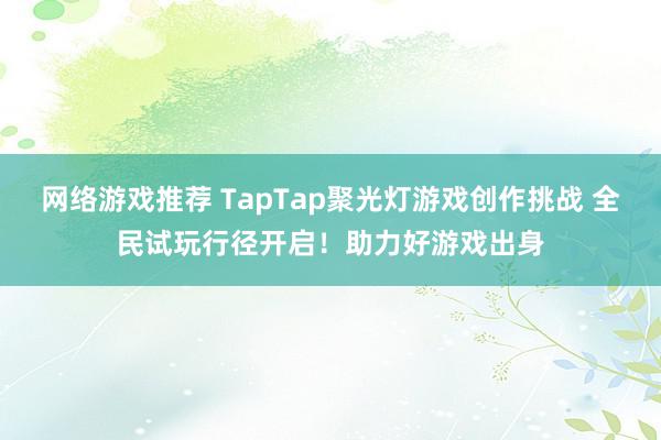 网络游戏推荐 TapTap聚光灯游戏创作挑战 全民试玩行径开启！助力好游戏出身