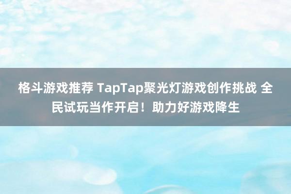 格斗游戏推荐 TapTap聚光灯游戏创作挑战 全民试玩当作开启！助力好游戏降生