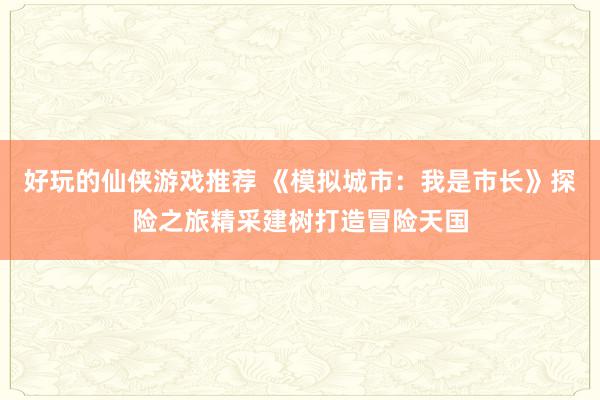 好玩的仙侠游戏推荐 《模拟城市：我是市长》探险之旅精采建树打造冒险天国