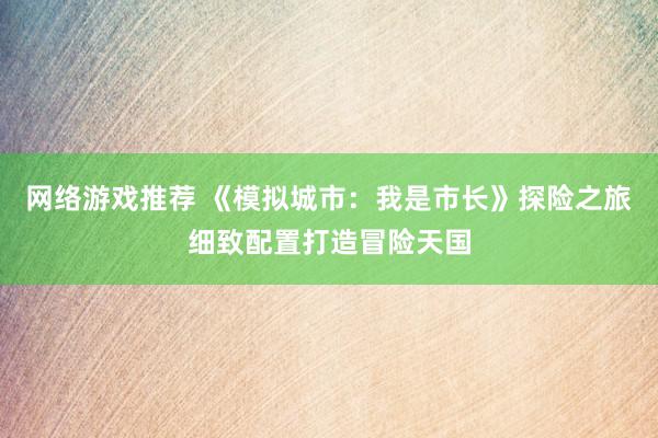 网络游戏推荐 《模拟城市：我是市长》探险之旅细致配置打造冒险天国