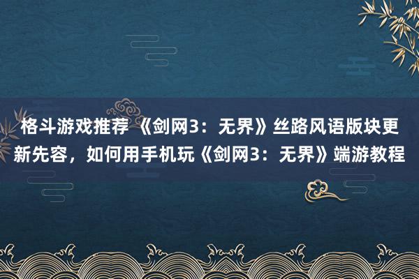 格斗游戏推荐 《剑网3：无界》丝路风语版块更新先容，如何用手机玩《剑网3：无界》端游教程