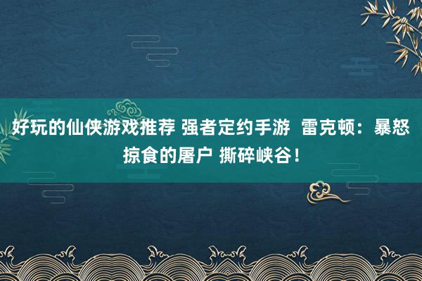 好玩的仙侠游戏推荐 强者定约手游  雷克顿：暴怒掠食的屠户 撕碎峡谷！