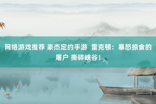 网络游戏推荐 豪杰定约手游  雷克顿：暴怒掠食的屠户 撕碎峡谷！