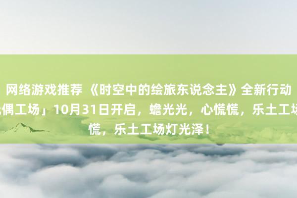 网络游戏推荐 《时空中的绘旅东说念主》全新行动「心慌玩偶工场」10月31日开启，蟾光光，心慌慌，乐土工场灯光泽！