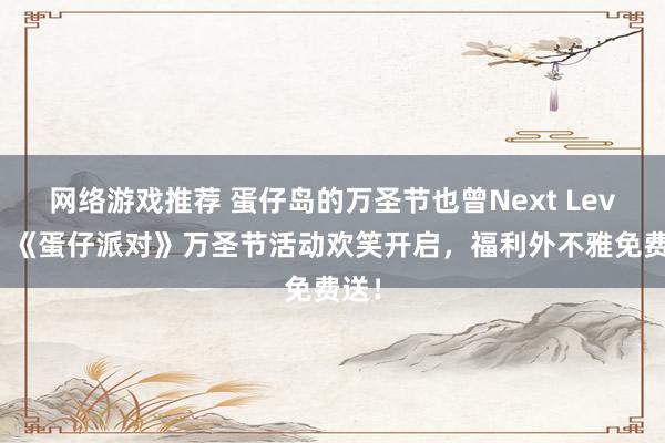 网络游戏推荐 蛋仔岛的万圣节也曾Next Level！《蛋仔派对》万圣节活动欢笑开启，福利外不雅免费送！