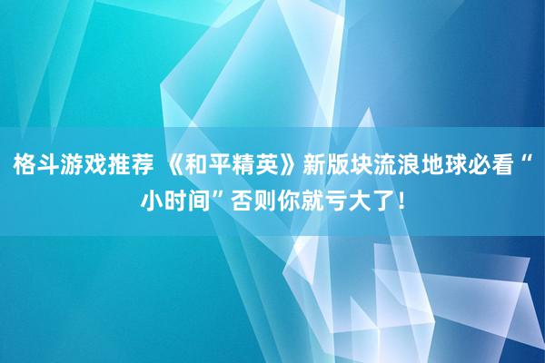 格斗游戏推荐 《和平精英》新版块流浪地球必看“小时间”否则你就亏大了！