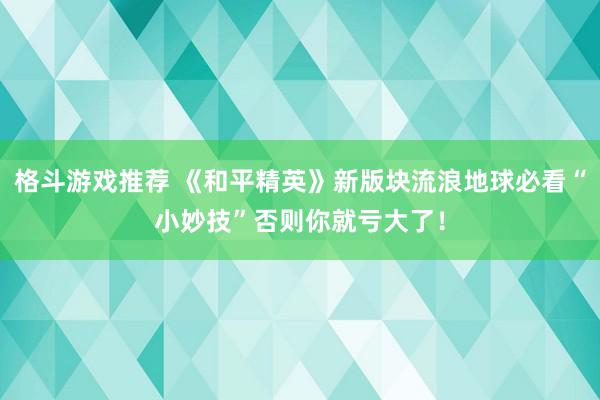 格斗游戏推荐 《和平精英》新版块流浪地球必看“小妙技”否则你就亏大了！