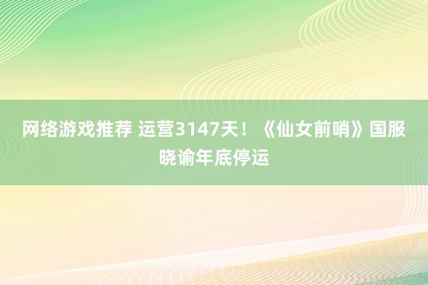 网络游戏推荐 运营3147天！《仙女前哨》国服晓谕年底停运