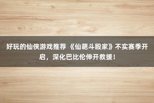 好玩的仙侠游戏推荐 《仙葩斗殴家》不实赛季开启，深化巴比伦伸开救援！