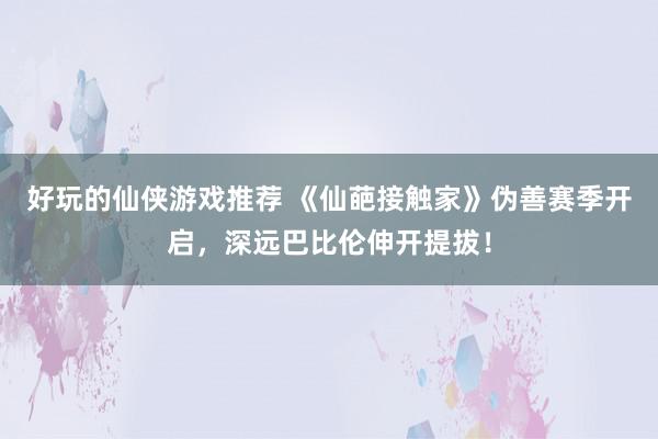 好玩的仙侠游戏推荐 《仙葩接触家》伪善赛季开启，深远巴比伦伸开提拔！