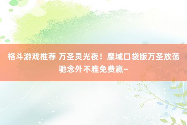 格斗游戏推荐 万圣灵光夜！魔域口袋版万圣放荡驰念外不雅免费赢~