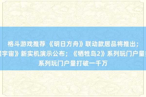 格斗游戏推荐 《明日方舟》联动款居品将推出；《王者荣耀宇宙》新实机演示公布；《牺牲岛2》系列玩门户量打破一千万