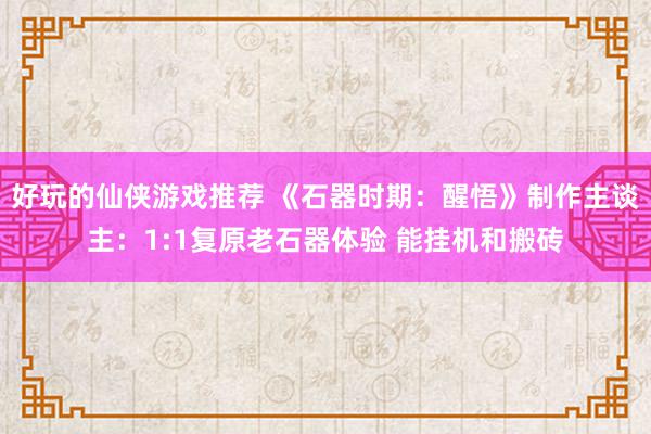 好玩的仙侠游戏推荐 《石器时期：醒悟》制作主谈主：1:1复原老石器体验 能挂机和搬砖