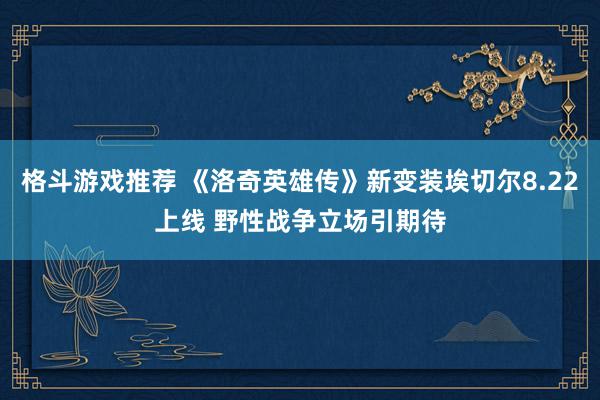 格斗游戏推荐 《洛奇英雄传》新变装埃切尔8.22上线 野性战争立场引期待