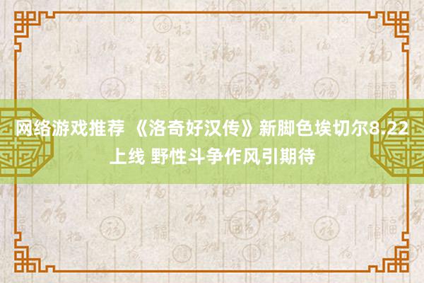 网络游戏推荐 《洛奇好汉传》新脚色埃切尔8.22上线 野性斗争作风引期待