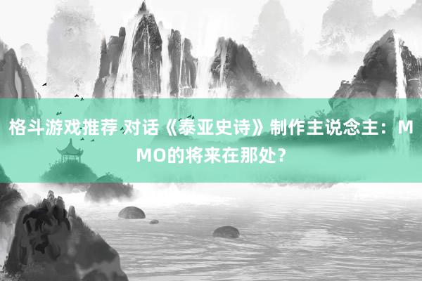 格斗游戏推荐 对话《泰亚史诗》制作主说念主：MMO的将来在那处？