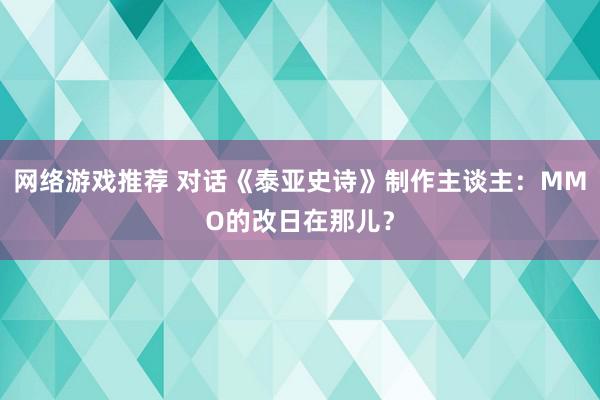 网络游戏推荐 对话《泰亚史诗》制作主谈主：MMO的改日在那儿？