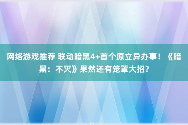 网络游戏推荐 联动暗黑4+首个原立异办事！《暗黑：不灭》果然还有笼罩大招？