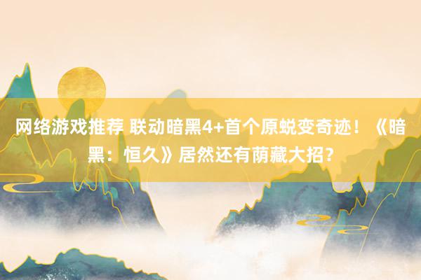 网络游戏推荐 联动暗黑4+首个原蜕变奇迹！《暗黑：恒久》居然还有荫藏大招？