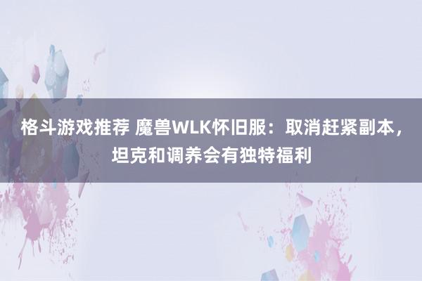 格斗游戏推荐 魔兽WLK怀旧服：取消赶紧副本，坦克和调养会有独特福利