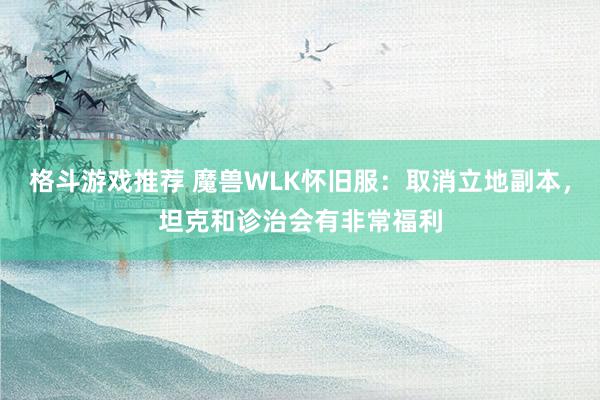 格斗游戏推荐 魔兽WLK怀旧服：取消立地副本，坦克和诊治会有非常福利