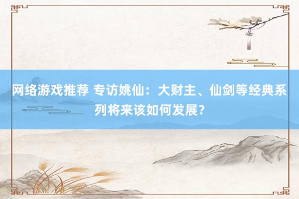 网络游戏推荐 专访姚仙：大财主、仙剑等经典系列将来该如何发展？