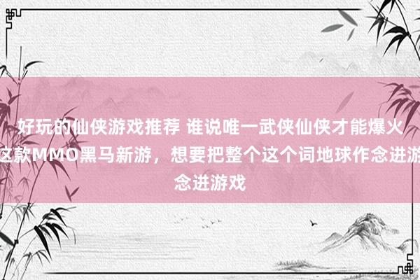 好玩的仙侠游戏推荐 谁说唯一武侠仙侠才能爆火！这款MMO黑马新游，想要把整个这个词地球作念进游戏