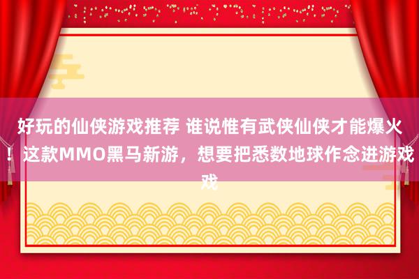 好玩的仙侠游戏推荐 谁说惟有武侠仙侠才能爆火！这款MMO黑马新游，想要把悉数地球作念进游戏